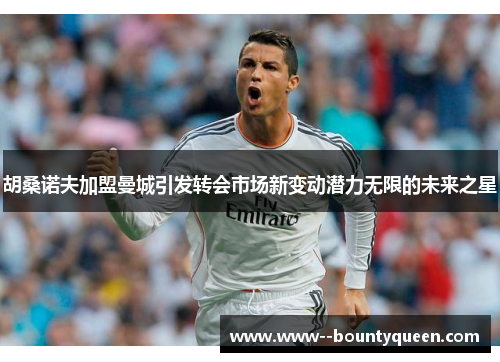 胡桑诺夫加盟曼城引发转会市场新变动潜力无限的未来之星