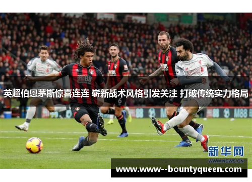 英超伯恩茅斯惊喜连连 崭新战术风格引发关注 打破传统实力格局