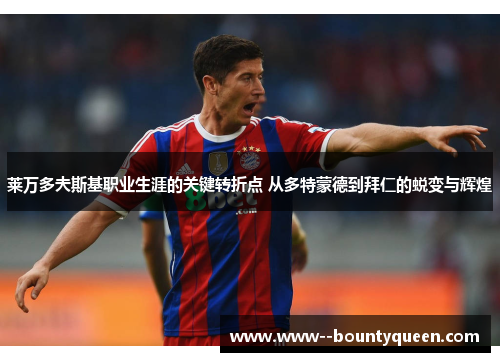 莱万多夫斯基职业生涯的关键转折点 从多特蒙德到拜仁的蜕变与辉煌