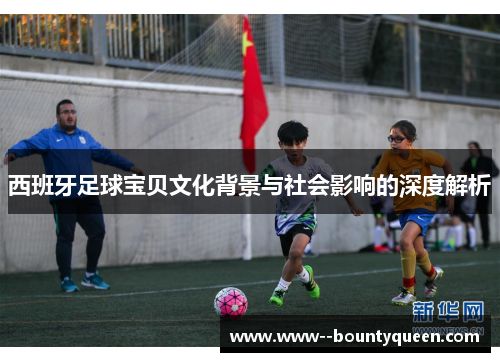 西班牙足球宝贝文化背景与社会影响的深度解析