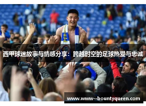 西甲球迷故事与情感分享：跨越时空的足球热爱与忠诚