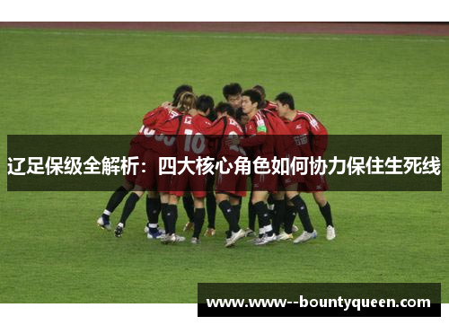 辽足保级全解析：四大核心角色如何协力保住生死线