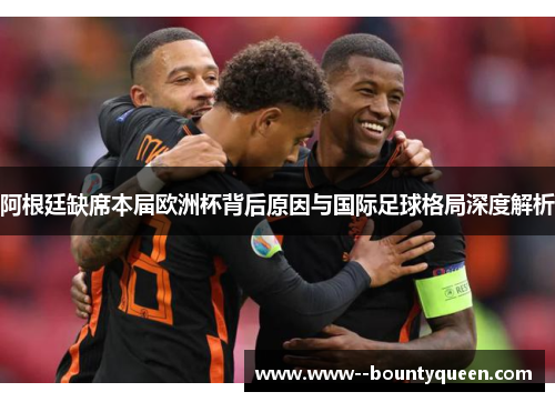 阿根廷缺席本届欧洲杯背后原因与国际足球格局深度解析