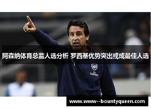 阿森纳体育总监人选分析 罗西基优势突出或成最佳人选