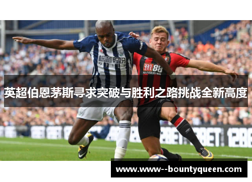 英超伯恩茅斯寻求突破与胜利之路挑战全新高度