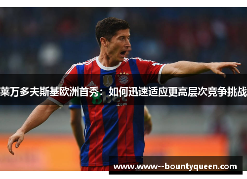 莱万多夫斯基欧洲首秀：如何迅速适应更高层次竞争挑战