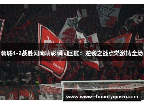 蓉城4-2战胜河南精彩瞬间回顾：逆袭之战点燃激情全场