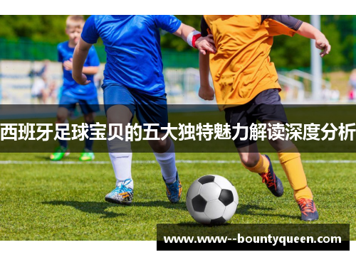 西班牙足球宝贝的五大独特魅力解读深度分析
