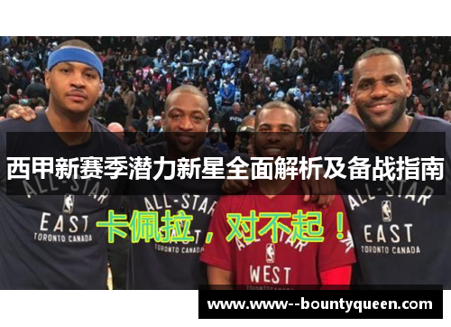西甲新赛季潜力新星全面解析及备战指南 西甲新赛季潜力新星全面解析及备战指南