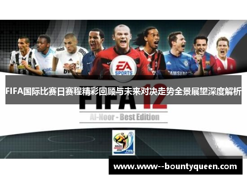FIFA国际比赛日赛程精彩回顾与未来对决走势全景展望深度解析