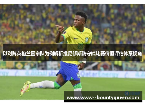 以对阵英格兰国家队为例解析维尼修斯防守端比赛价值评估体系视角