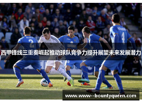 西甲锋线三重奏崛起推动球队竞争力提升展望未来发展潜力