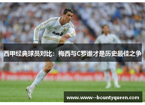 西甲经典球员对比:梅西与C罗谁才是历史最佳之争 西甲经典球员对比:梅西与C罗谁才是历史最佳之争