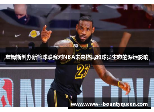 詹姆斯创办新篮球联赛对NBA未来格局和球员生态的深远影响 詹姆斯创办新篮球联赛对NBA未来格局和球员生态的深远影响