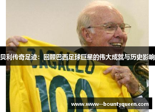 贝利传奇足迹：回顾巴西足球巨星的伟大成就与历史影响