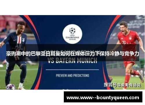 豪购潮中的巴黎圣日耳曼如何在媒体压力下保持冷静与竞争力 豪购潮中的巴黎圣日耳曼如何在媒体压力下保持冷静与竞争力