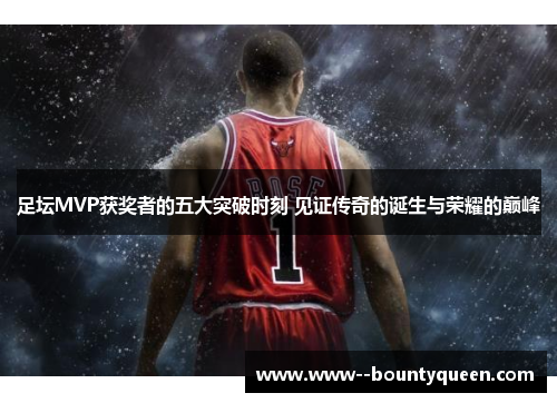 足坛MVP获奖者的五大突破时刻 见证传奇的诞生与荣耀的巅峰