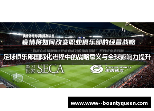 足球俱乐部国际化进程中的战略意义与全球影响力提升 足球俱乐部国际化进程中的战略意义与全球影响力提升