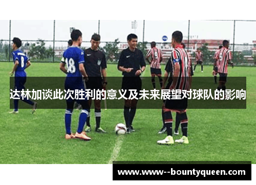 达林加谈此次胜利的意义及未来展望对球队的影响