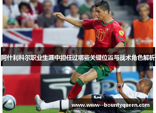 阿什利科尔职业生涯中担任过哪些关键位置与战术角色解析