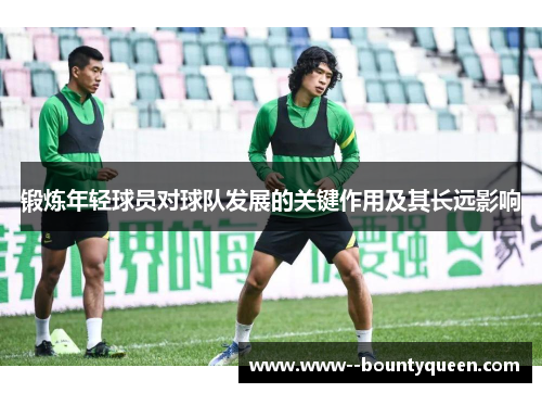 锻炼年轻球员对球队发展的关键作用及其长远影响