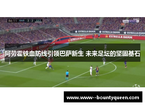 阿劳霍铁血防线引领巴萨新生 未来足坛的坚固基石