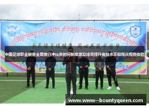中国足球职业联赛全面推行净比赛时间制度激励球员提升竞技水平和观众观赛体验