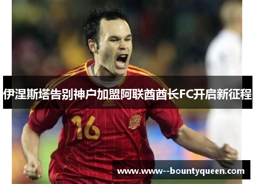 伊涅斯塔告别神户加盟阿联酋酋长FC开启新征程