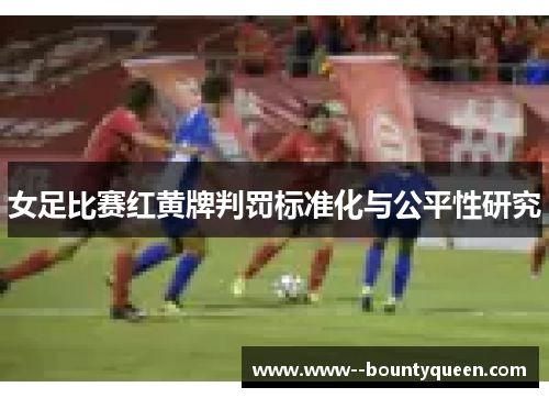 女足比赛红黄牌判罚标准化与公平性研究 女足比赛红黄牌判罚标准化与公平性研究