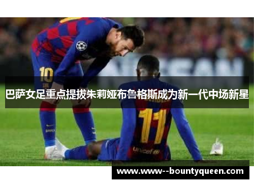 巴萨女足重点提拔朱莉娅布鲁格斯成为新一代中场新星