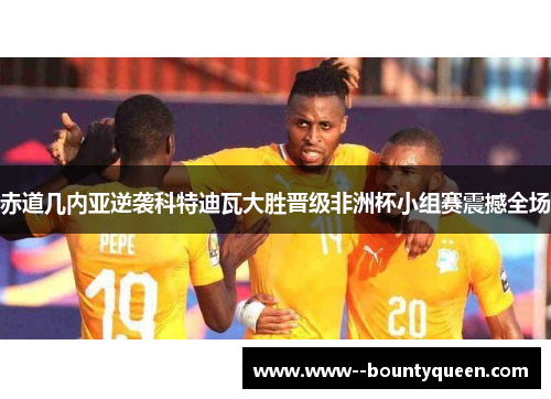 赤道几内亚逆袭科特迪瓦大胜晋级非洲杯小组赛震撼全场