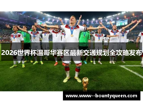 2026世界杯温哥华赛区最新交通规划全攻略发布