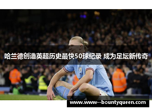 哈兰德创造英超历史最快50球纪录 成为足坛新传奇