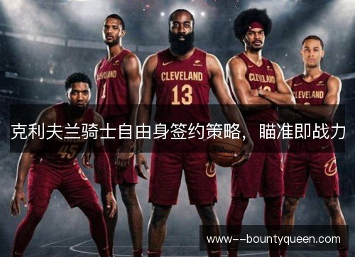 克利夫兰骑士自由身签约策略,瞄准即战力 克利夫兰骑士自由身签约策略,瞄准即战力