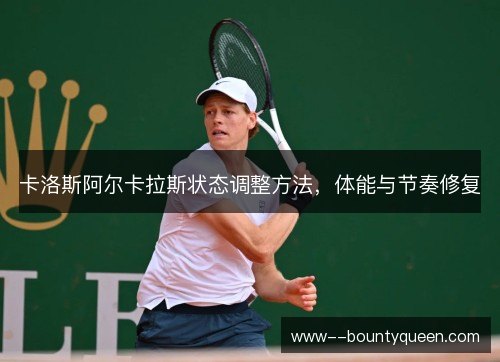卡洛斯阿尔卡拉斯状态调整方法,体能与节奏修复 卡洛斯阿尔卡拉斯状态调整方法,体能与节奏修复