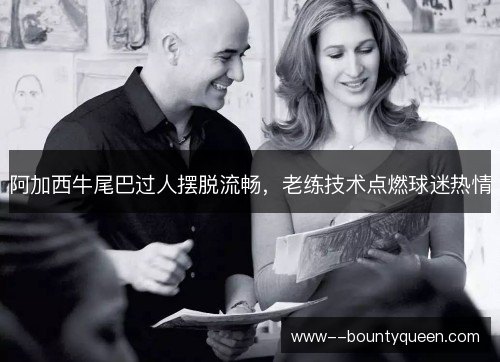 阿加西牛尾巴过人摆脱流畅,老练技术点燃球迷热情 阿加西牛尾巴过人摆脱流畅,老练技术点燃球迷热情